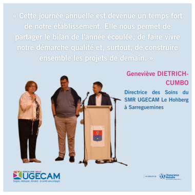 « Cette journée annuelle est devenue un temps fort de notre établissement. Elle nous permet de partager le bilan de l'année écoulée, de faire vivre notre démarche qualité et, surtout, de construire ensemble les projets de demain. »  Geneviève DIETRICH-CUMBO - Directrice des Soins du SMR UGECAM Le Hohberg à Sarreguemines